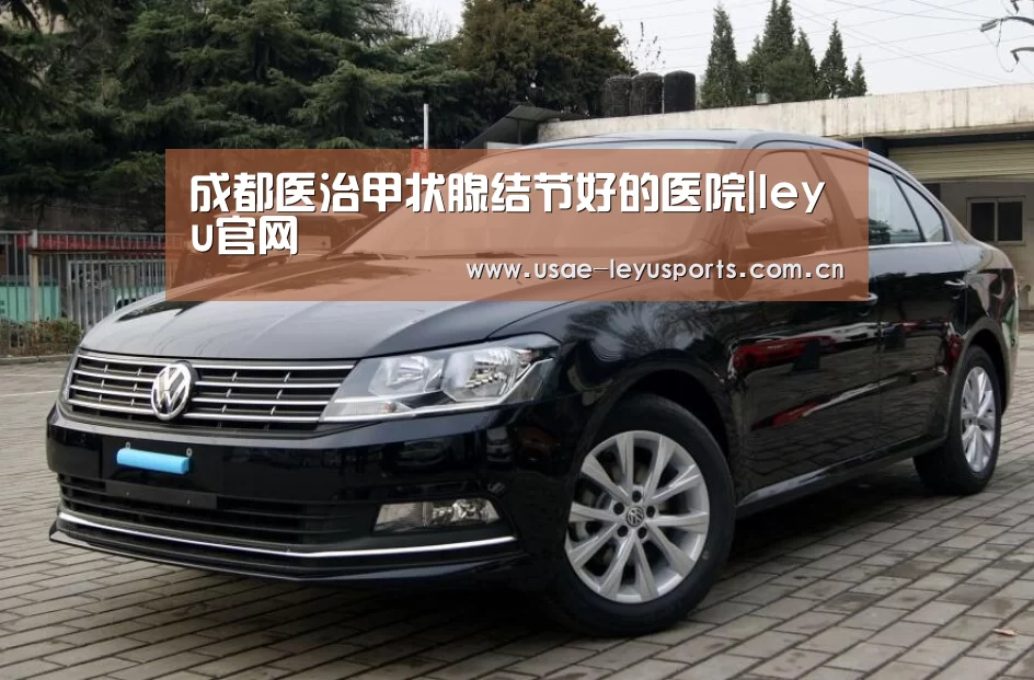成都医治甲状腺结节好的医院|leyu官网 (图3) leyu官网