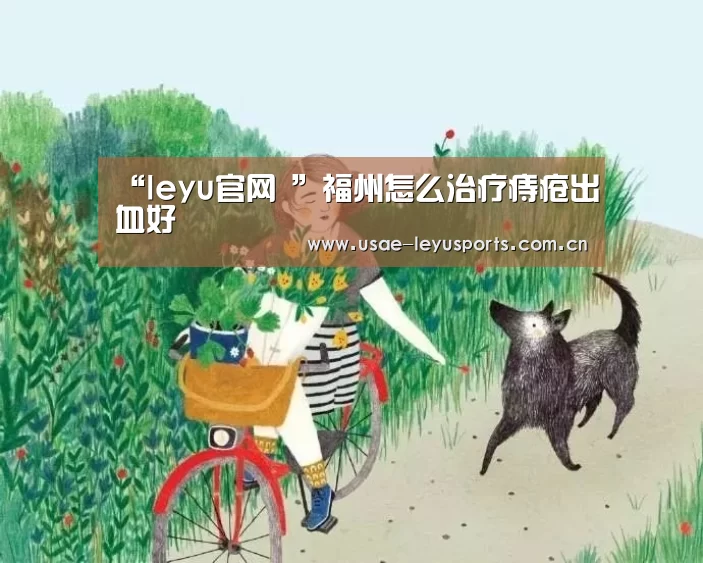 “leyu官网 ”福州怎么治疗痔疮出血好(图2) 乐鱼官方首页